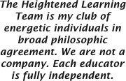 The Heightened Learning Team is my club of energetic individuals in broad philosophic agreement. We are not a company. Each educator is fully independent.